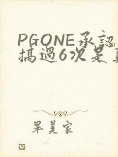 PGONE承认搞过6次是真的吗