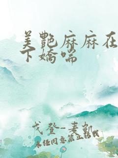 美艳麻麻在我胯下娇喘