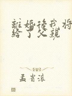 离婚后我将自己给了父亲