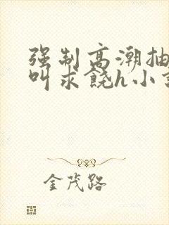 强制高潮抽搐哭叫求饶h小说