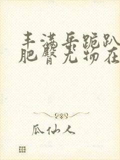 丰满岳跪趴高撅肥臀尤物在线观看