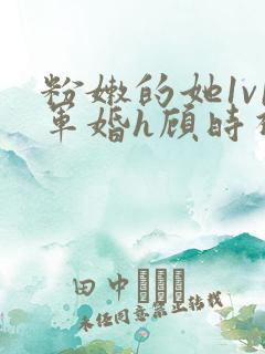 粉嫩的她1v1军婚h顾时视频