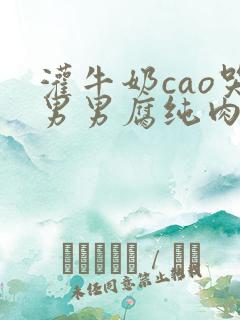 灌牛奶cao哭男男腐纯肉