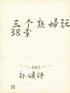 三个熟妇玩双飞38章