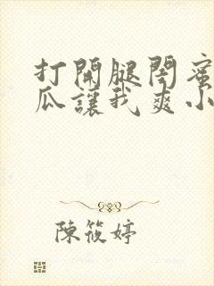 打开腿闺蜜用黄瓜让我爽小说