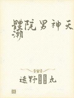 体院男神天海归潮