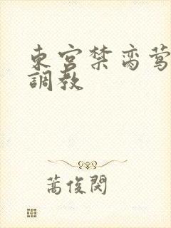 东宫禁脔莺莺h调教