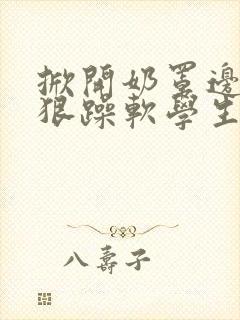 掀开奶罩边躁狠狠躁软学生