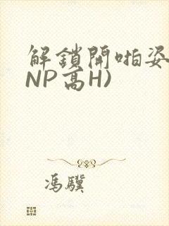 解锁开啪姿势(NP高H)