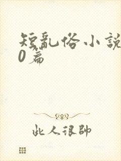 短乱俗小说500篇