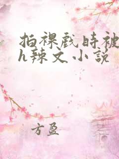 拍裸戏时被c了h辣文小说