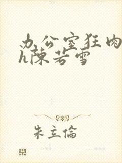 办公室狂肉校花h陈若雪