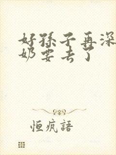 好孙子再深点奶奶要去了