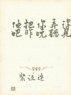 他把你弄得挺狠吧昨晚听见你在哭