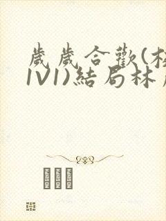 岁岁合欢(校园1V1)结局林岁