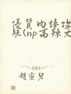 优质肉棒攻略系统(np高辣文)