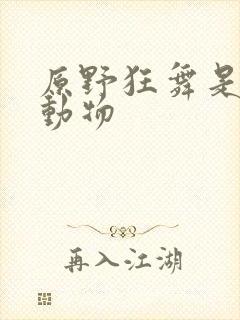 原野狂舞是什么动物