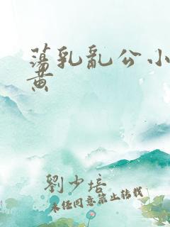 荡乳乱公小说很黄