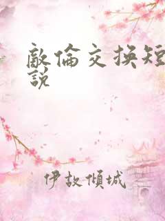 敌伦交换短篇小说