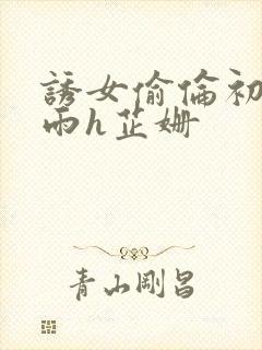 诱女偷伦初尝云雨h芷姗