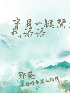 宝贝~腿开大点我添添