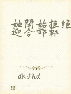 她开始拒绝慢迎迎合邯郸