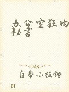 办公室狂肉h小秘书