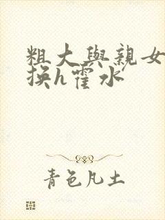 粗大与亲女伦交换h霍水