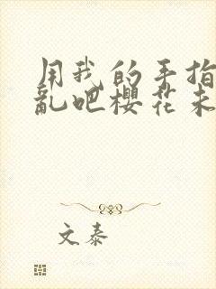 用我的手指来扰乱吧樱花未增删翻译