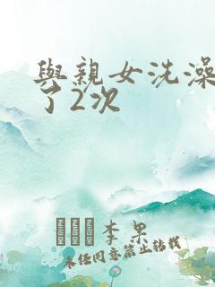 与亲女洗澡时伦了2次