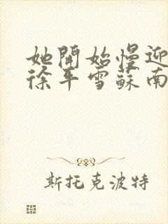 她开始慢迎迎合徐平雪苏南风