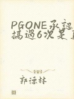 PGONE承认搞过6次是真的吗