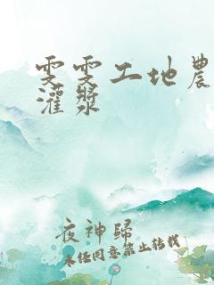 雯雯工地农民工灌浆