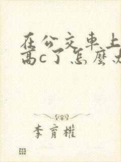 在公交车上弄到高c了怎么办