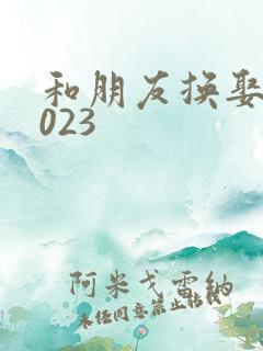 和朋友换娶妻2023