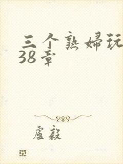 三个熟妇玩双飞38章