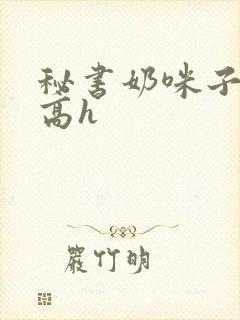 秘书奶咪子真大高h