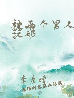 被两个男人绑着玩奶