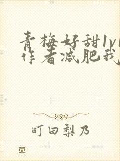 青梅好甜1v1作者减肥我不吃