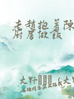 老赵抱着陈婷在厨房做饭