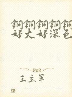 铜铜铜铜铜铜～好大好深色板