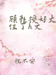 顾教授好大含不住了h文