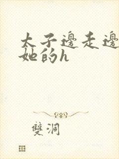 太子边走边挺进她的h