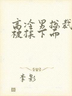 高冷男总裁憋尿被揉下面