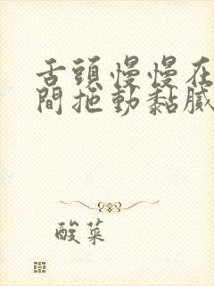 舌头慢慢在小缝间拖动黏腻