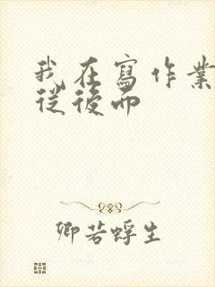 我在写作业叔叔从后面