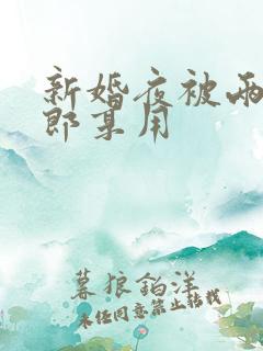 新婚夜被两个伴郎享用