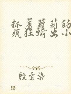 抓着萝莉的马尾疯狂输出小说