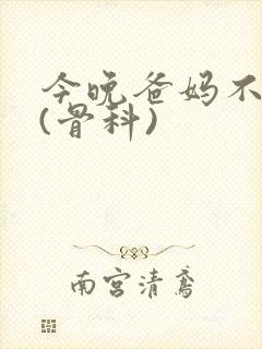 今晚爸妈不在家(骨科)