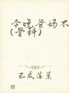 今晚爸妈不在家(骨科)